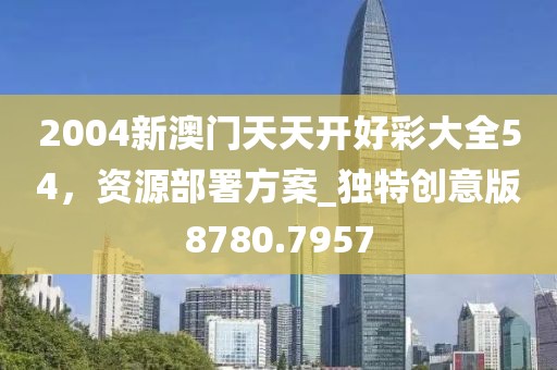 2004新澳门天天开好彩大全54，资源部署方案_独特创意版8780.7957