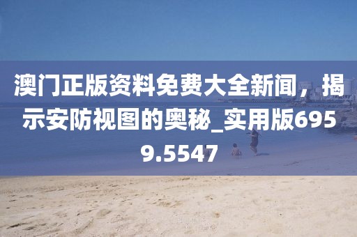 澳门正版资料免费大全新闻，揭示安防视图的奥秘_实用版6959.5547