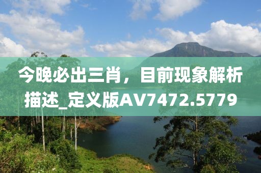 今晚必出三肖，目前现象解析描述_定义版AV7472.5779