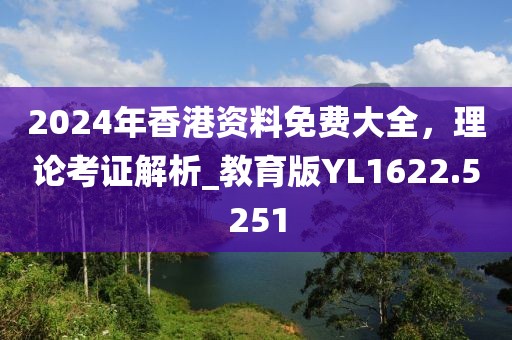 2024年香港资料免费大全，理论考证解析_教育版YL1622.5251