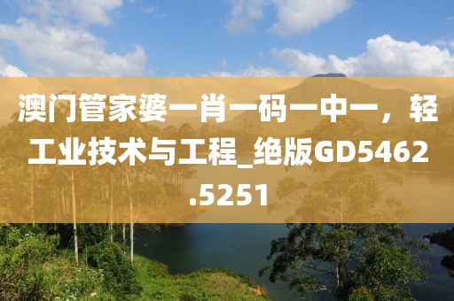 澳门管家婆一肖一码一中一，轻工业技术与工程_绝版GD5462.5251