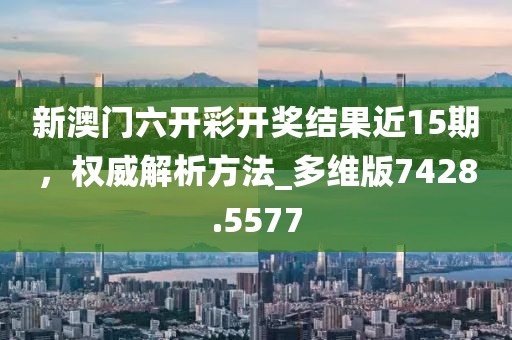 新澳门六开彩开奖结果近15期，权威解析方法_多维版7428.5577