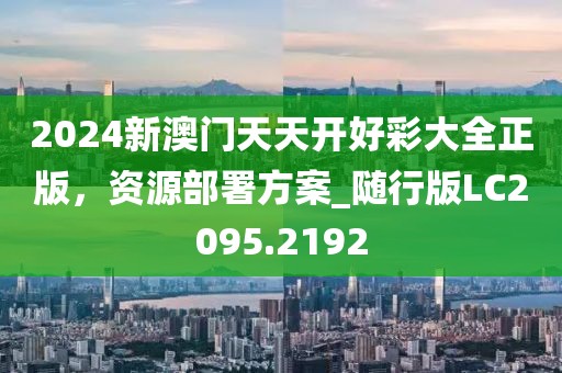2024新澳门天天开好彩大全正版，资源部署方案_随行版LC2095.2192