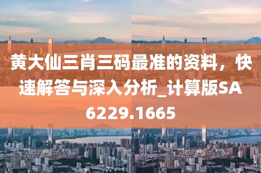 黄大仙三肖三码最准的资料，快速解答与深入分析_计算版SA6229.1665
