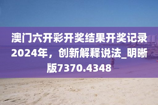 澳门六开彩开奖结果开奖记录2024年，创新解释说法_明晰版7370.4348