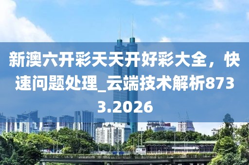 新澳六开彩天天开好彩大全，快速问题处理_云端技术解析8733.2026