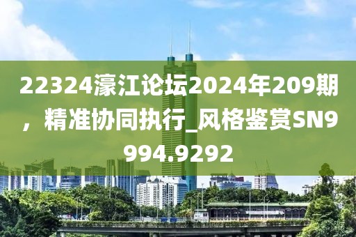 22324濠江论坛2024年209期，精准协同执行_风格鉴赏SN9994.9292