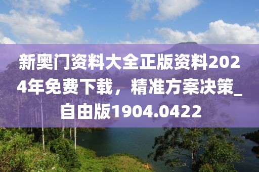 新奥门资料大全正版资料2024年免费下载，精准方案决策_自由版1904.0422