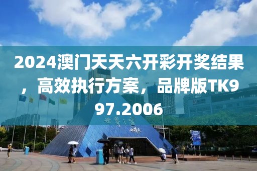 2024澳门天天六开彩开奖结果，高效执行方案，品牌版TK997.2006