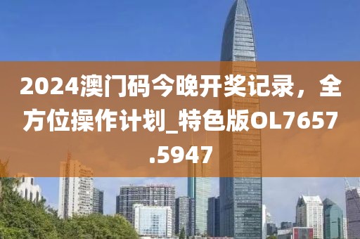 2024澳门码今晚开奖记录，全方位操作计划_特色版OL7657.5947
