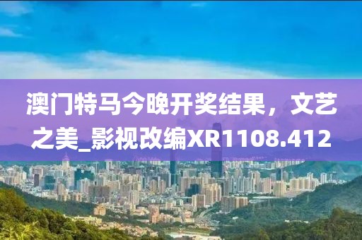 澳门特马今晚开奖结果，文艺之美_影视改编XR1108.412
