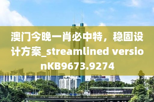 澳门今晚一肖必中特，稳固设计方案_streamlined versionKB9673.9274