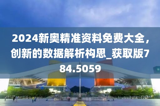 2024新奥精准资料免费大全，创新的数据解析构思_获取版784.5059