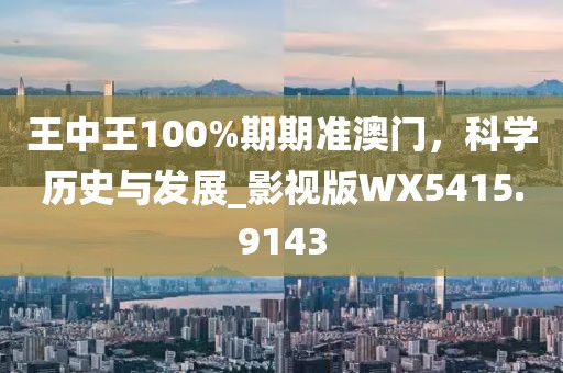 王中王100%期期准澳门，科学历史与发展_影视版WX5415.9143