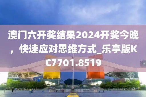 澳门六开奖结果2024开奖今晚，快速应对思维方式_乐享版KC7701.8519