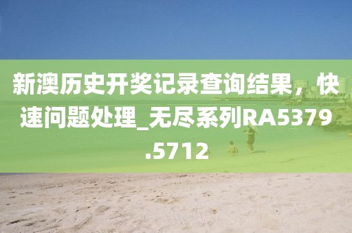 新澳历史开奖记录查询结果，快速问题处理_无尽系列RA5379.5712