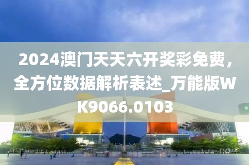 2024澳门天天六开奖彩免费，全方位数据解析表述_万能版WK9066.0103