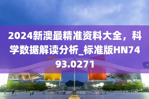 2024新澳最精准资料大全，科学数据解读分析_标准版HN7493.0271