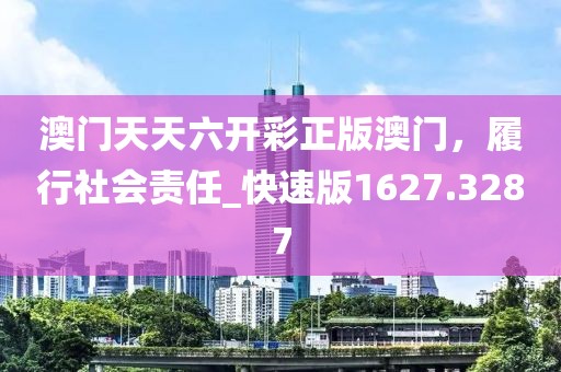 澳门天天六开彩正版澳门，履行社会责任_快速版1627.3287