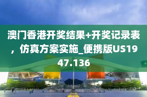 澳门香港开奖结果+开奖记录表，仿真方案实施_便携版US1947.136