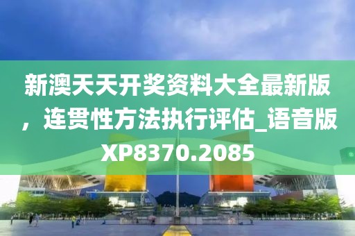 新澳天天开奖资料大全最新版，连贯性方法执行评估_语音版XP8370.2085