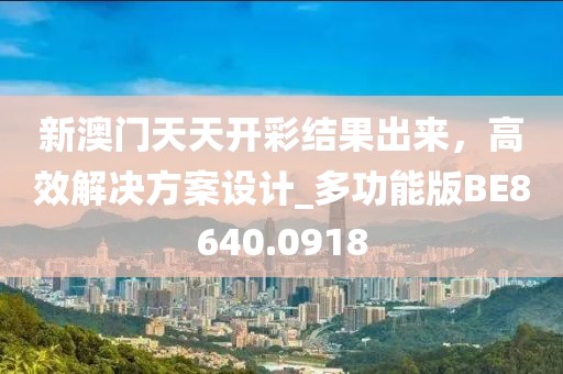 新澳门天天开彩结果出来，高效解决方案设计_多功能版BE8640.0918