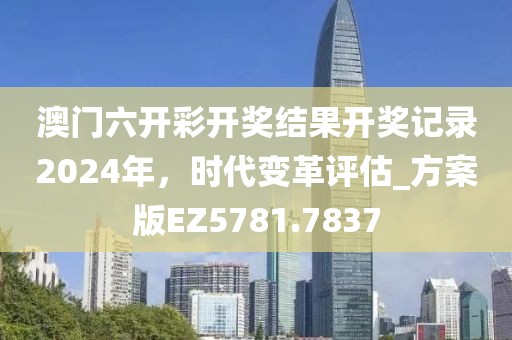 澳门六开彩开奖结果开奖记录2024年，时代变革评估_方案版EZ5781.7837