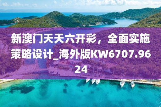 新澳门天天六开彩，全面实施策略设计_海外版KW6707.9624