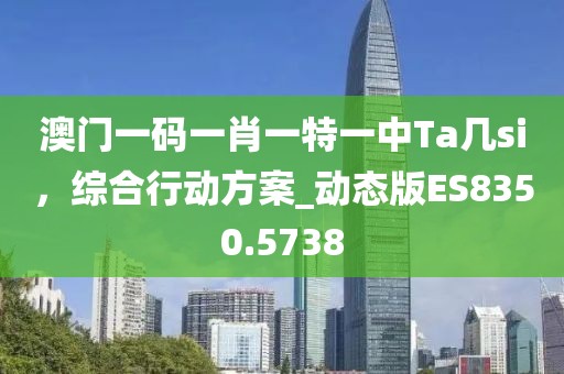 澳门一码一肖一特一中Ta几si，综合行动方案_动态版ES8350.5738