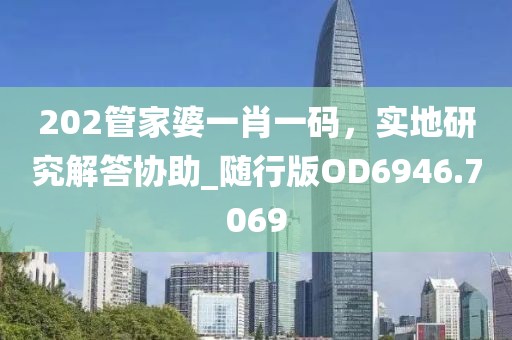 202管家婆一肖一码，实地研究解答协助_随行版OD6946.7069