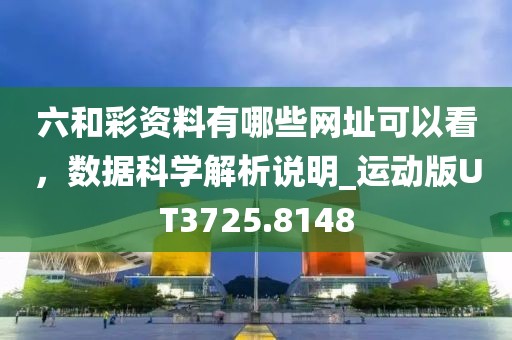 六和彩资料有哪些网址可以看，数据科学解析说明_运动版UT3725.8148