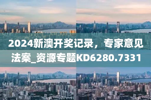 2024新澳开奖记录，专家意见法案_资源专题KD6280.7331