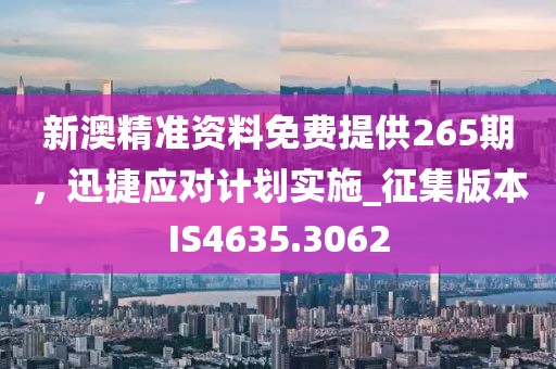 新澳精准资料免费提供265期，迅捷应对计划实施_征集版本IS4635.3062