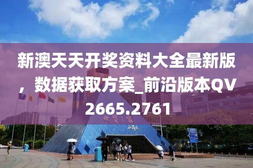 新澳天天开奖资料大全最新版，数据获取方案_前沿版本QV2665.2761