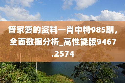 管家婆的资料一肖中特985期，全面数据分析_高性能版9467.2574