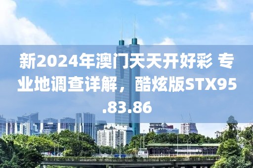 新2024年澳门天天开好彩 专业地调查详解，酷炫版STX95.83.86