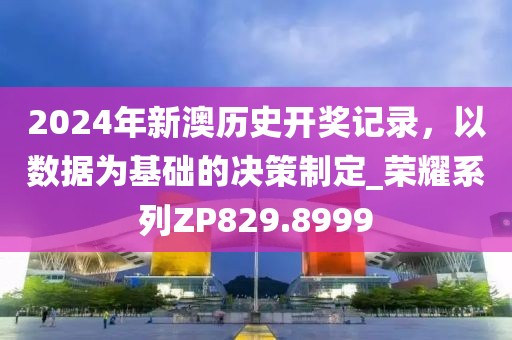 2024年新澳历史开奖记录，以数据为基础的决策制定_荣耀系列ZP829.8999