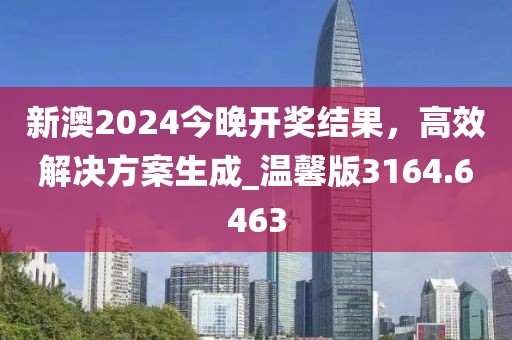 新澳2024今晚开奖结果，高效解决方案生成_温馨版3164.6463