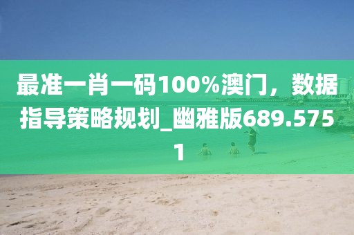 最准一肖一码100%澳门，数据指导策略规划_幽雅版689.5751