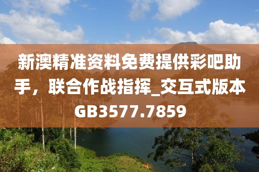 新澳精准资料免费提供彩吧助手，联合作战指挥_交互式版本GB3577.7859