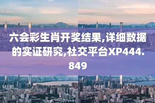 六会彩生肖开奖结果,详细数据的实证研究,社交平台XP444.849
