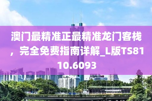 澳门最精准正最精准龙门客栈，完全免费指南详解_L版TS8110.6093