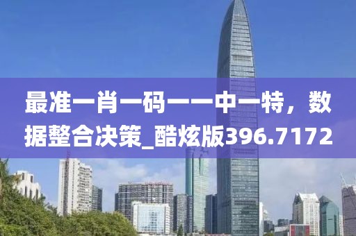 最准一肖一码一一中一特，数据整合决策_酷炫版396.7172