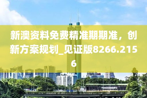 新澳资料免费精准期期准，创新方案规划_见证版8266.2156