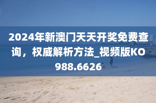 2024年新澳门天天开奖免费查询，权威解析方法_视频版KO988.6626