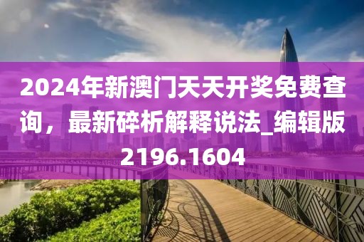 2024年新澳门天天开奖免费查询，最新碎析解释说法_编辑版2196.1604