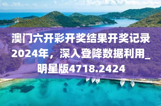 澳门六开彩开奖结果开奖记录2024年，深入登降数据利用_明星版4718.2424