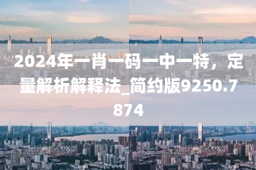 2024年一肖一码一中一特，定量解析解释法_简约版9250.7874