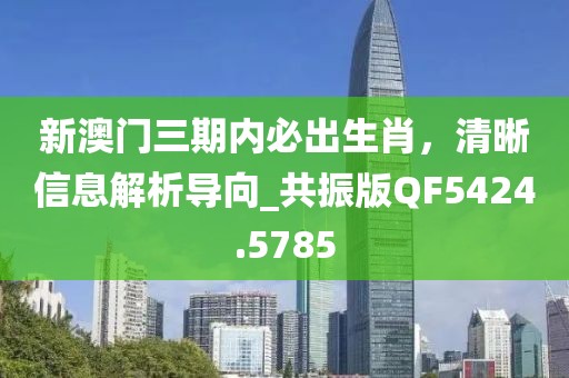 新澳门三期内必出生肖，清晰信息解析导向_共振版QF5424.5785