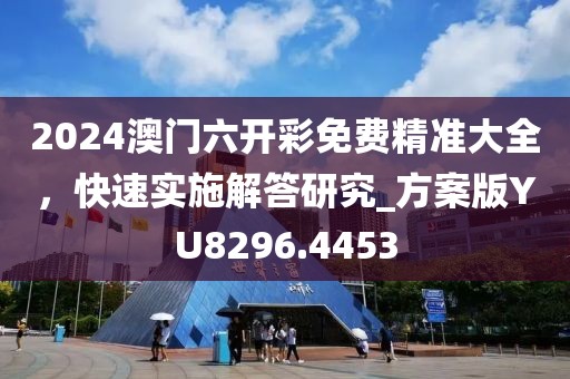 2024澳门六开彩免费精准大全，快速实施解答研究_方案版YU8296.4453